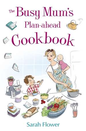 The Busy Mum's Plan-Ahead Cookbook: Confidence for When You Really Need It de Sarah Flower