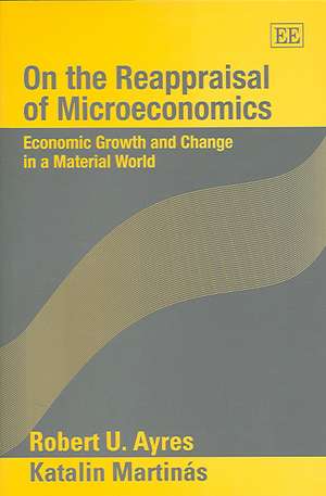 On the Reappraisal of Microeconomics – Economic Growth and Change in a Material World de Robert U. Ayres