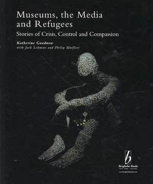 Museums, the Media and Refugees: Stories of Crisis, Control and Compassion de Katherine Goodnow