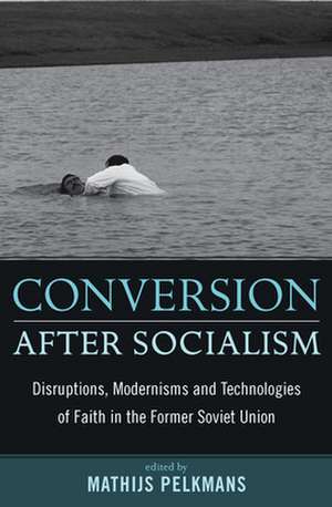 Conversion After Socialism: Disruptions, Modernisms and Technologies of Faith in the Former Soviet Union de Mathijs Pelkmans