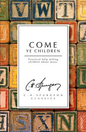 Come Ye Children: A Book for Parents and Teachers on the Christian Training of Children de Charles Haddon Spurgeon