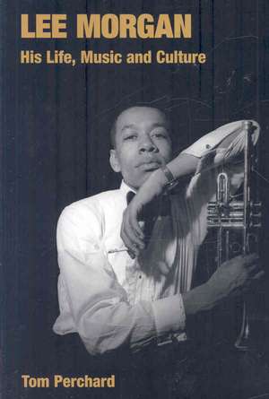 Lee Morgan: His Life, Music and Culture de Tom Perchard