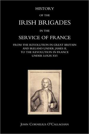 History of the Irish Brigades in the Service of France from the Revolution in Great Britain and Ireland Under James II, to the Revolution in France Un: A Personal Narrative During the Campaign of 1839 and 1840. de John Cornelius O'Callaghan