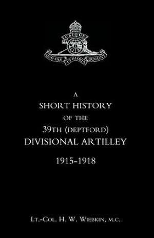 Short History of the 39th (Deptford) Divisional Artilley. 1915-1918 de H. W. Wiebkin