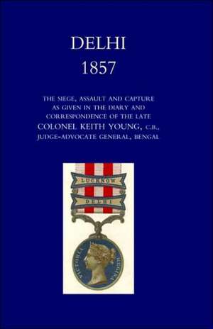 Delhi 1857: The Siege, Assault, and Capture as Given in the Diary and Correspondence of the Late Col. Keith Young, C.B. de Henry Wylie Norman