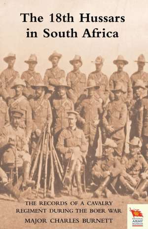 18th Hussars in South Africa the Records of a Cavalry Regiment During the Boer War de Major Charles Burnett