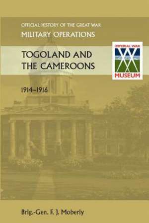 Togoland and the Cameroons. Official History of the Great War Other Theatres de Brig Gen F. J. Moberly