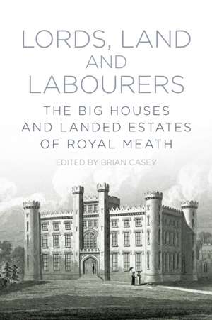 Lords, Land and Labourers: The Big Houses and Landed Estates of Royal Meath de Brian Casey