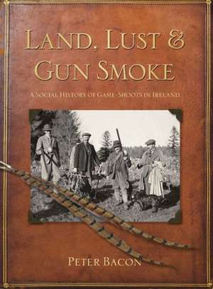 Land, Lust & Gun Smoke: A Social History of Game-Shoots in Ireland de Peter Bacon