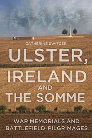 Ulster, Ireland and the Somme: War Memorials and Battlefield Pilgrimages de Catherine Switzer