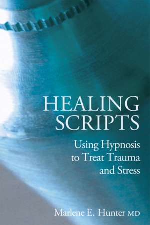 Healing Scripts: Using Hypnosis to Treat Trauma and Stress de Marlene E. Hunter