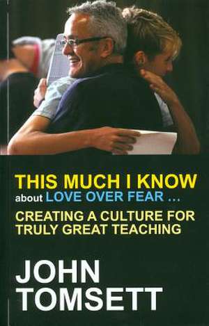 This Much I Know about Love Over Fear...: Creating a Culture for Truly Great Learning de John Tomsett