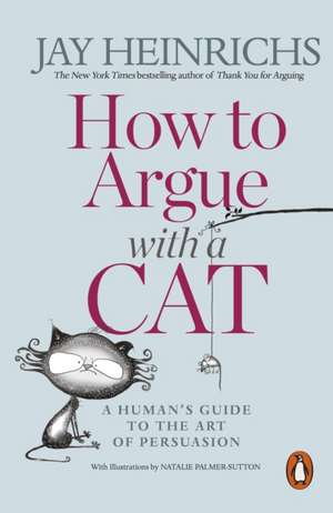 How to Argue with a Cat: A Human's Guide to the Art of Persuasion de Jay Heinrichs