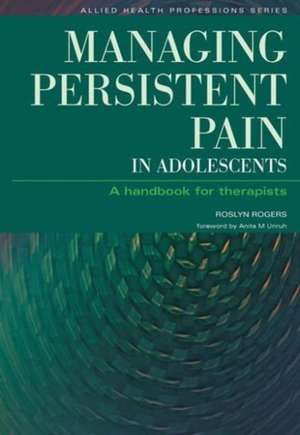 Managing Persistent Pain in Adolescents: A Handbook for Therapists de Roslyn Rogers