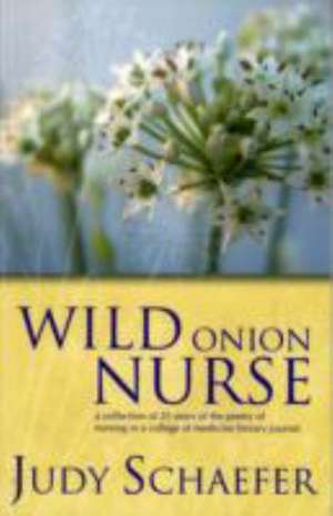 Wild Onion Nurse: A Collection of 25 Years of the Poetry of Nursing in a College of Medicine Literary Journal de Judy Schaefer