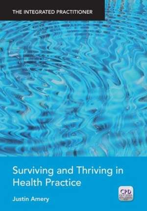 Surviving and Thriving in Health Practice: The Integrated Practitioner de Justin Amery