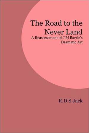 The Road to the Never Land: A Reassessment of J M Barrie's Dramatic Art de R. D. S. Jack