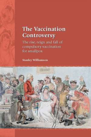 The Vaccination Controversy – The Rise, Reign and Fall of Compulsory Vaccination for Smallpox de Stanley Williamson