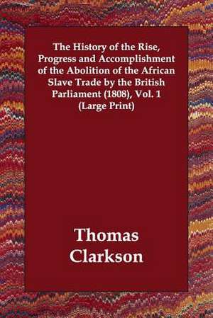 The History of the Rise, Progress and Accomplishment of the Abolition of the African Slave Trade by the British Parliament (1808), Vol. 1 de Thomas Clarkson