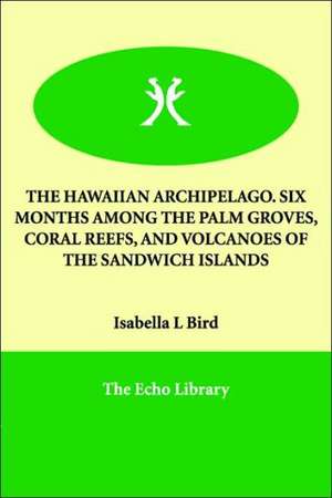 The Hawaiian Archipelago. Six Months Among the Palm Groves, Coral Reefs, and Volcanoes of the Sandwich Islands de Isabella Lucy Bird