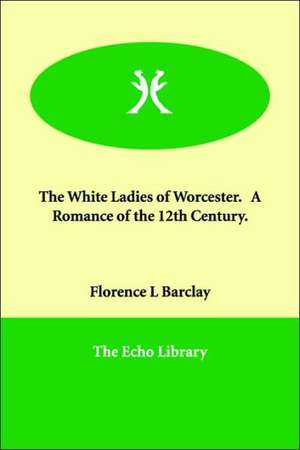 The White Ladies of Worcester. a Romance of the 12th Century. de Florence L. Barclay