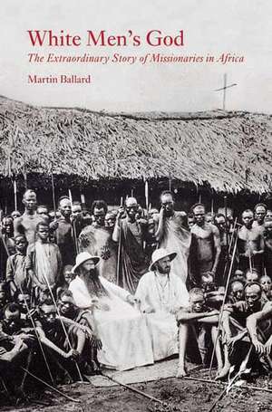 White Men's God: The Extraordinary Story of Missionaries in Africa de Martin Ballard