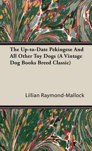 The Up-To-Date Pekingese and All Other Toy Dogs (a Vintage Dog Books Breed Classic): A Practical, Scientific, and Up to Date Guide to the Breeding of the American Dog de Lillian C. Raymond-Mallock