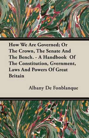 How We Are Governed; Or the Crown, the Senate and the Bench. - A Handbook of the Constitution, Gvernment, Laws and Powers of Great Britain: Germany - United States - France de Albany De Fonblanque