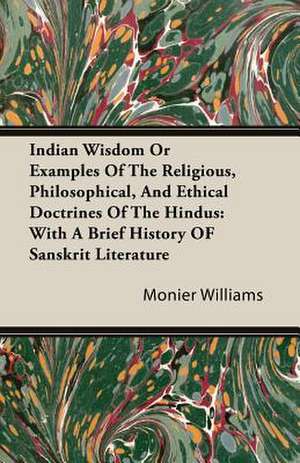 Indian Wisdom or Examples of the Religious, Philosophical, and Ethical Doctrines of the Hindus: With a Brief History of Sanskrit Literature de Monier Williams