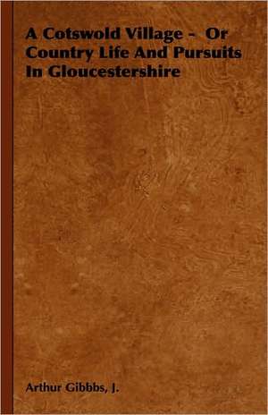 A Cotswold Village - Or Country Life and Pursuits in Gloucestershire de J. Arthur Gibbbs