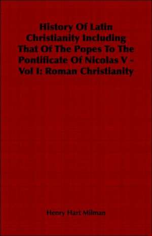 History of Latin Christianity Including That of the Popes to the Pontificate of Nicolas V - Vol I: Roman Christianity de Henry Hart Milman