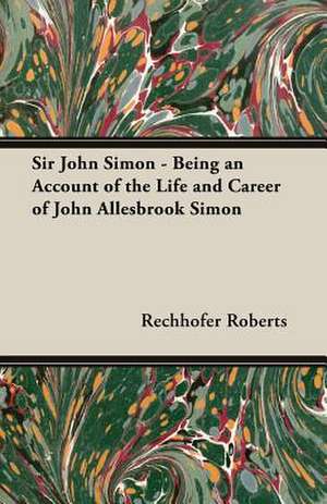 Sir John Simon - Being an Account of the Life and Career of John Allesbrook Simon de Rechhofer Roberts