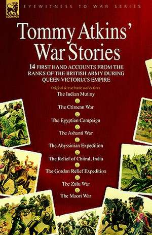 Tommy Atkins War Stories - 14 First Hand Accounts from the Ranks of the British Army During Queen Victoria's Empire de Tommy Atkins