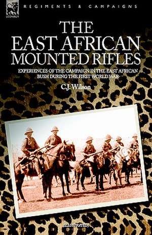 The East African Mounted Rifles - Experiences of the Campaign in the East African Bush During the First World War: The Adventures of a Soldier of the 95th (Rifles) in the Peninsular & Waterloo Campaigns of the Napoleonic Wars de C J WILSON