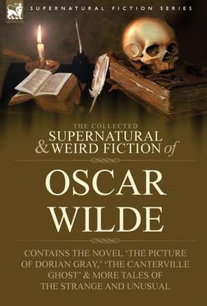 The Collected Supernatural & Weird Fiction of Oscar Wilde-Includes the Novel 'The Picture of Dorian Gray, ' 'Lord Arthur Savile's Crime, ' 'The Canter de Oscar Wilde