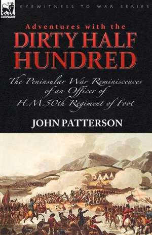 Adventures with the Dirty Half Hundred-The Peninsular War Reminiscences of an Officer of H. M. 50th Regiment of Foot: The Reminiscences of an Officer of Hm 82nd Foot During the Peninsular War de John Patterson