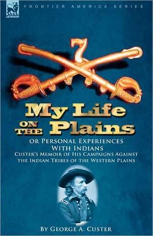 My Life on the Plains or Personal Experiences with Indians: Custer's Memoir of His Campaigns Against the Indian Tribes of the Western Plains de George A. Custer