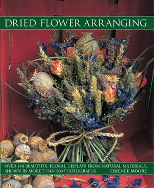 Dried Flower Arranging: Over 140 Beautiful Floral Displays from Natural Materials, Shown in More Than 500 Photographs de Terence Moore