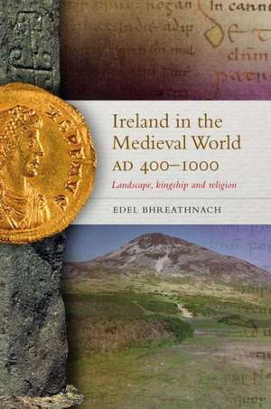 Ireland in the Medieval World Ad 400-1000: Landscape, Kingship and Religion de Edel Bhreathnach