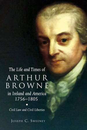 The Life and Times of Arthur Browne in Ireland and America, 1756-1805 de Joseph C. Sweeney