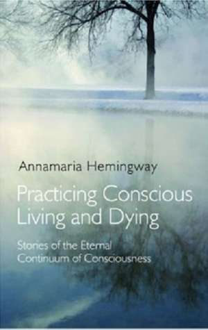 Practicing Conscious Living and Dying – Stories of the Eternal Continuum of Consciousness de Annamaria Hemingway