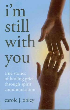 I`m Still With You – True Stories of Healing Grief Through Spirit Communication de Carole Obley