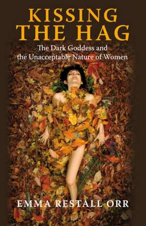 Kissing the Hag – The Dark Goddess and the Unacceptable Nature of Women de Emma Restall Orr