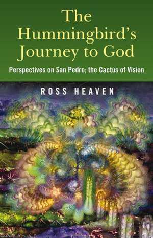 Hummingbird`s Journey to God, The – Perspectives on San Pedro; the Cactus of Vision de Ross Heaven