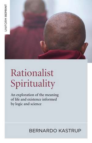 Rationalist Spirituality – An exploration of the meaning of life and existence informed by logic and science de Bernardo Kastrup