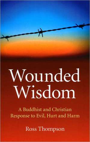 Wounded Wisdom – A Buddhist and Christian Response to Evil, Hurt and Harm de Ross Thompson