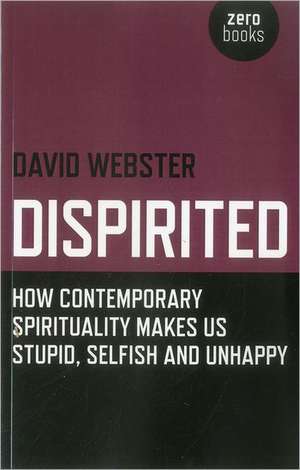 Dispirited – How Contemporary Spirituality Makes Us Stupid, Selfish and Unhappy de David Webster