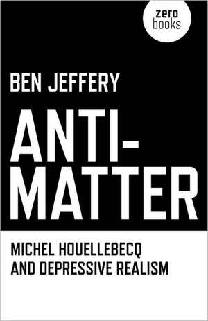 Anti–Matter – Michel Houellebecq and Depressive Realism de Ben Jeffery