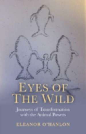 Eyes of the Wild – Journeys of Transformation with the Animal Powers de Eleanor O`hanlon