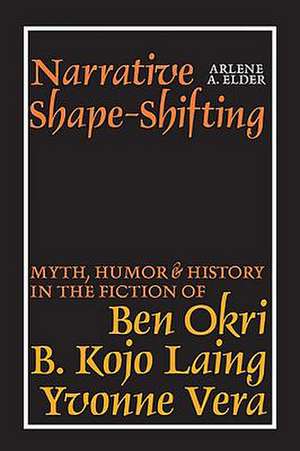 Narrative Shape–Shifting – Myth, Humor and History in the Fiction of Ben Okri, B. Kojo Laing and Yvonne Vera de Arlene A. Elder